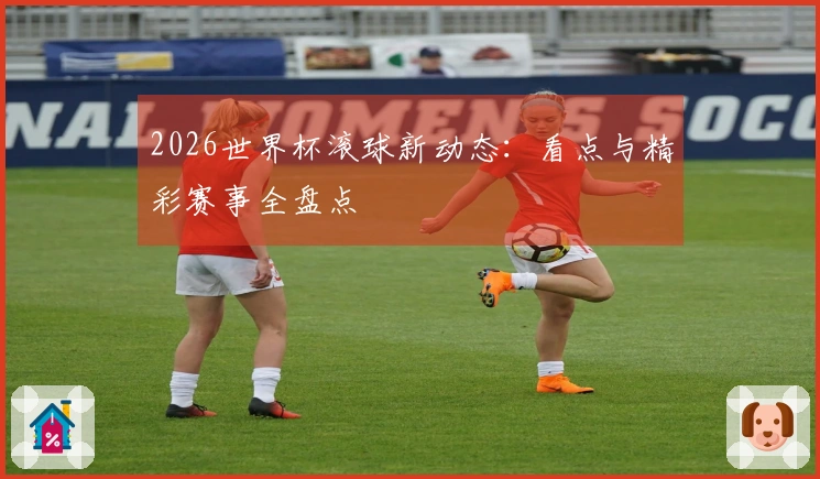 2026世界杯滚球新动态：看点与精彩赛事全盘点