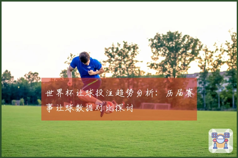 世界杯让球投注趋势分析：历届赛事让球数据对比探讨