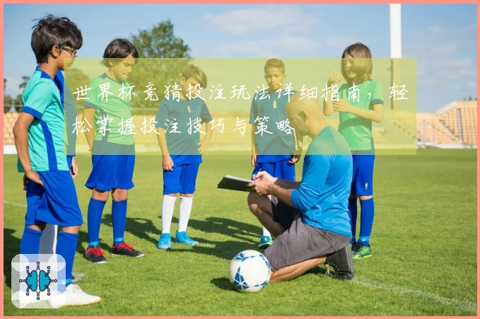 世界杯竞猜投注玩法详细指南，轻松掌握投注技巧与策略