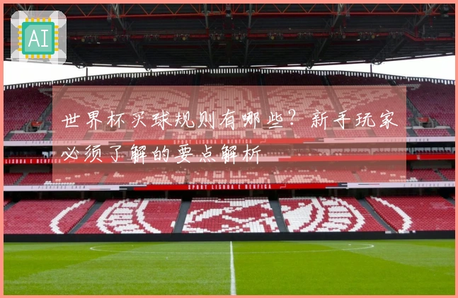 世界杯买球规则有哪些？新手玩家必须了解的要点解析