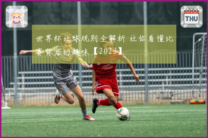 世界杯让球规则全解析 让你看懂比赛背后的趣味【2023】