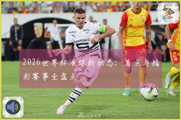 2026世界杯滚球新动态：看点与精彩赛事全盘点