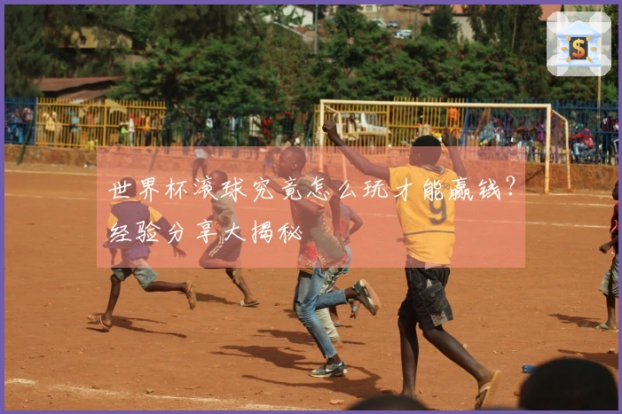 世界杯滚球究竟怎么玩才能赢钱？经验分享大揭秘