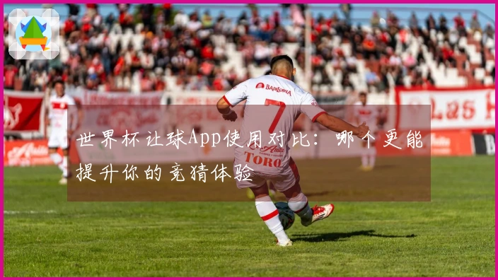世界杯让球App使用对比：哪个更能提升你的竞猜体验