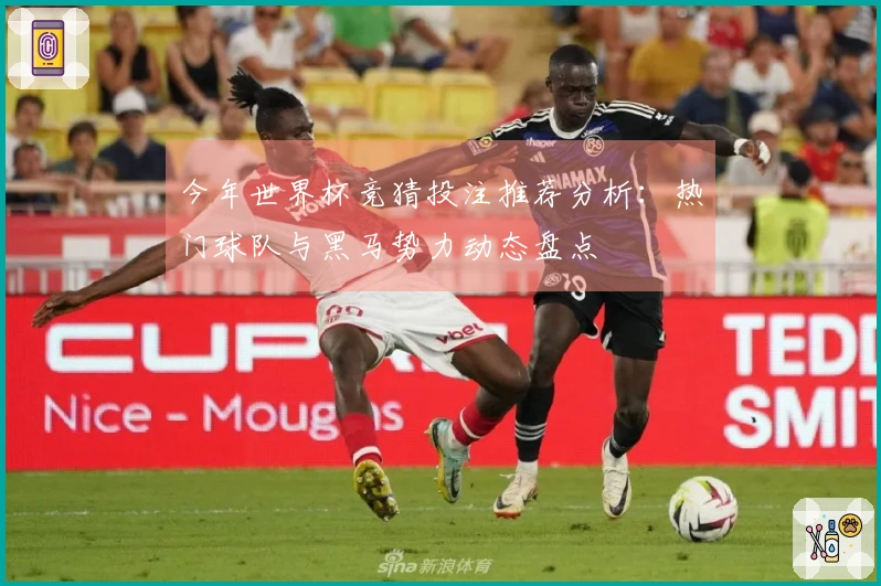 今年世界杯竞猜投注推荐分析：热门球队与黑马势力动态盘点