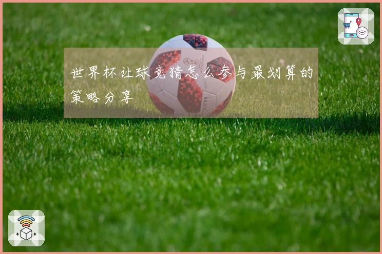 世界杯让球竞猜怎么参与最划算的策略分享