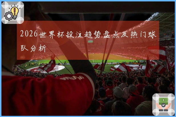 2026世界杯投注趋势盘点及热门球队分析