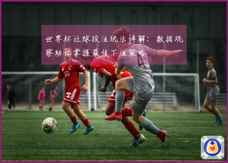 世界杯让球投注玩法详解：数据观察助你掌握最佳下注策略
