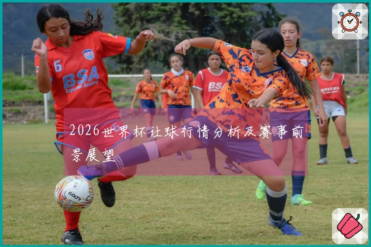 2026世界杯让球行情分析及赛事前景展望