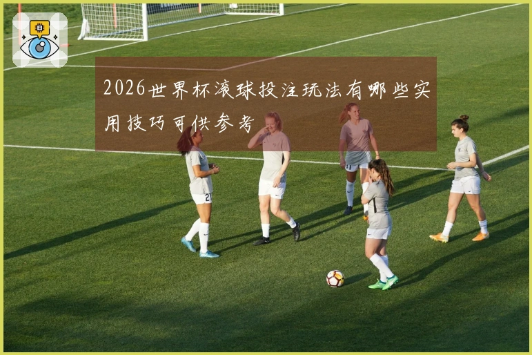 2026世界杯滚球投注玩法有哪些实用技巧可供参考