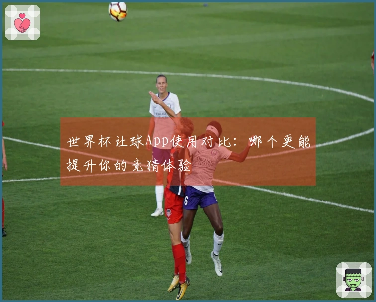 世界杯让球App使用对比：哪个更能提升你的竞猜体验
