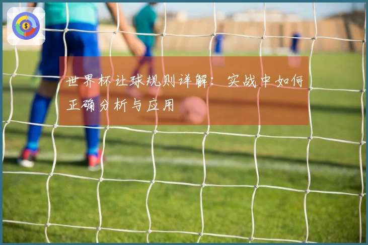 世界杯让球规则详解：实战中如何正确分析与应用