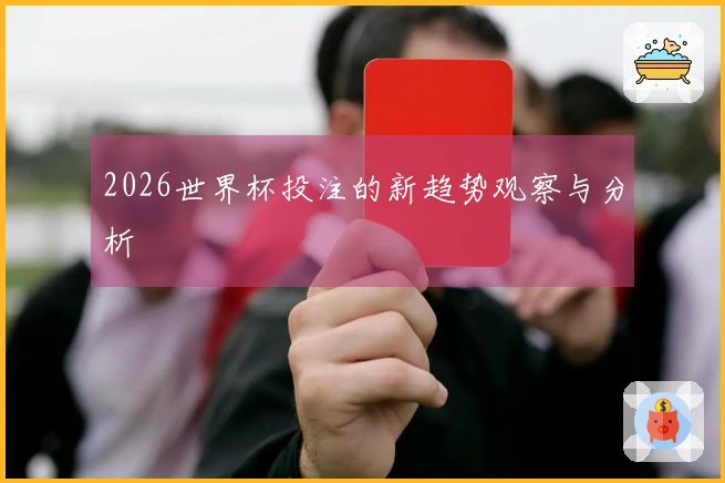 2026世界杯投注的新趋势观察与分析
