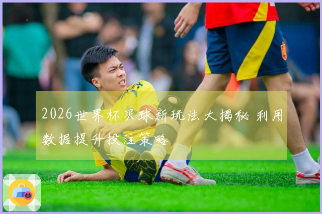 2026世界杯买球新玩法大揭秘 利用数据提升投注策略