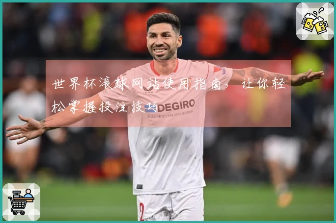 世界杯滚球网站使用指南，让你轻松掌握投注技巧